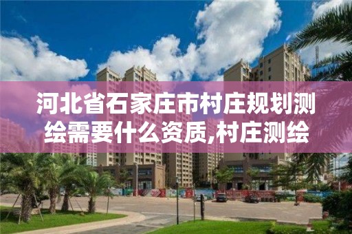 河北省石家庄市村庄规划测绘需要什么资质,村庄测绘图。