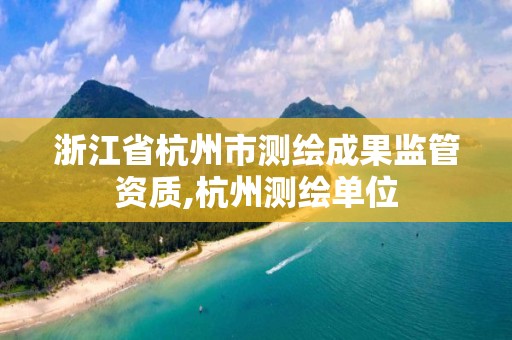 浙江省杭州市测绘成果监管资质,杭州测绘单位