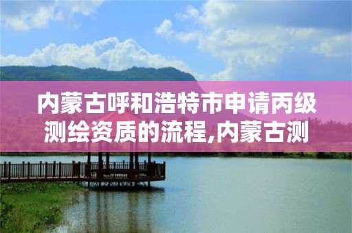 内蒙古呼和浩特市申请丙级测绘资质的流程,内蒙古测绘资质单位名录。