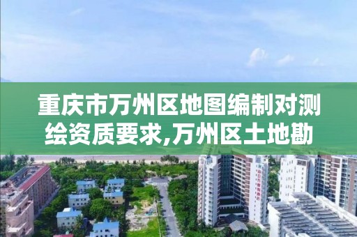 重庆市万州区地图编制对测绘资质要求,万州区土地勘察测绘队。