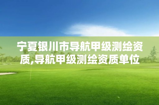 宁夏银川市导航甲级测绘资质,导航甲级测绘资质单位名录