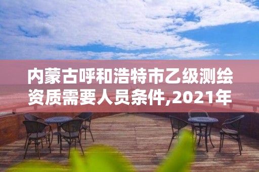 内蒙古呼和浩特市乙级测绘资质需要人员条件,2021年测绘乙级资质申报制度。