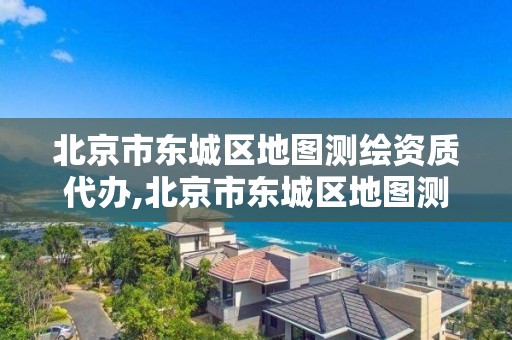 北京市东城区地图测绘资质代办,北京市东城区地图测绘资质代办机构