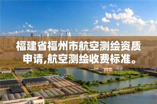 福建省福州市航空测绘资质申请,航空测绘收费标准。