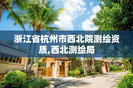 浙江省杭州市西北院测绘资质,西北测绘局