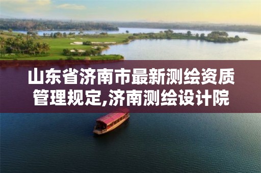 山东省济南市最新测绘资质管理规定,济南测绘设计院