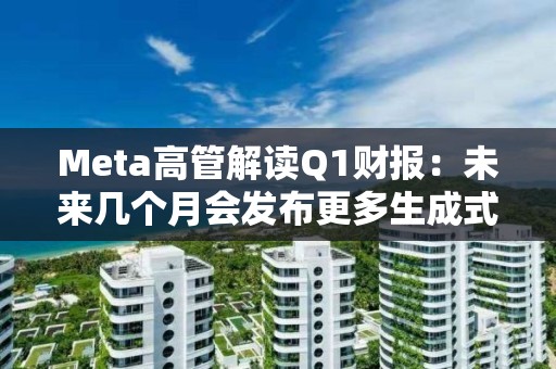 Meta高管解读Q1财报：未来几个月会发布更多生成式AI相关产品