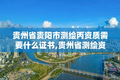 贵州省贵阳市测绘丙资质需要什么证书,贵州省测绘资质管理规定。