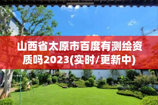 山西省太原市百度有测绘资质吗2023(实时/更新中)