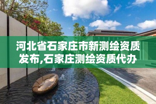 河北省石家庄市新测绘资质发布,石家庄测绘资质代办