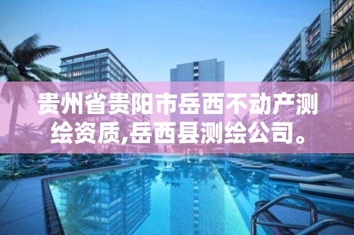 贵州省贵阳市岳西不动产测绘资质,岳西县测绘公司。