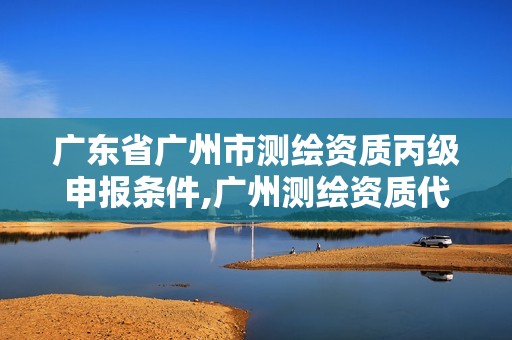 广东省广州市测绘资质丙级申报条件,广州测绘资质代办。