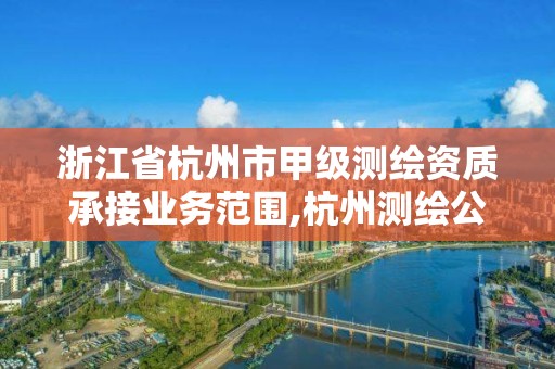 浙江省杭州市甲级测绘资质承接业务范围,杭州测绘公司有哪几家。