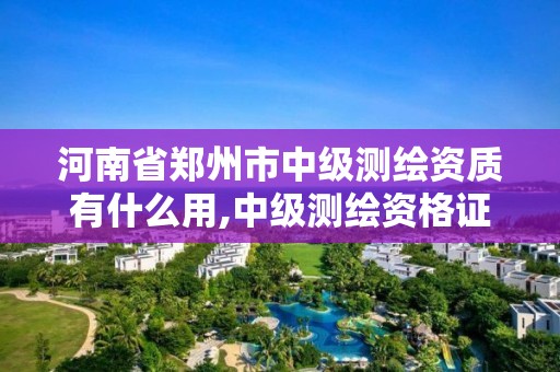 河南省郑州市中级测绘资质有什么用,中级测绘资格证书。