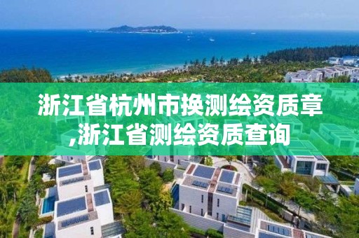 浙江省杭州市换测绘资质章,浙江省测绘资质查询