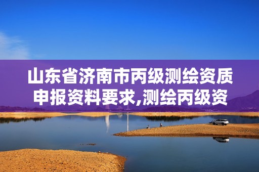 山东省济南市丙级测绘资质申报资料要求,测绘丙级资质申请需要什么条件。