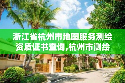 浙江省杭州市地图服务测绘资质证书查询,杭州市测绘管理服务平台。