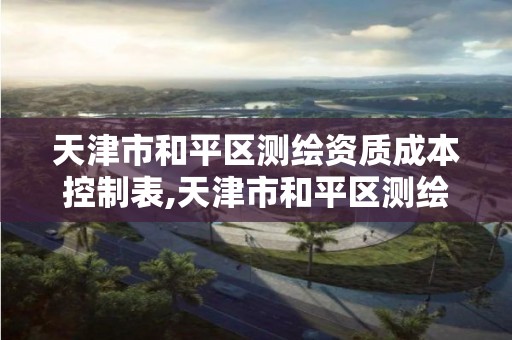 天津市和平区测绘资质成本控制表,天津市和平区测绘资质成本控制表下载