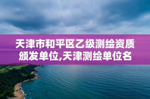 天津市和平区乙级测绘资质颁发单位,天津测绘单位名录。