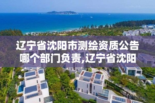 辽宁省沈阳市测绘资质公告哪个部门负责,辽宁省沈阳市测绘资质公告哪个部门负责公示。