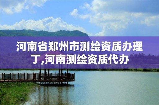 河南省郑州市测绘资质办理丁,河南测绘资质代办