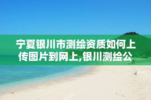 宁夏银川市测绘资质如何上传图片到网上,银川测绘公司的联系方式。