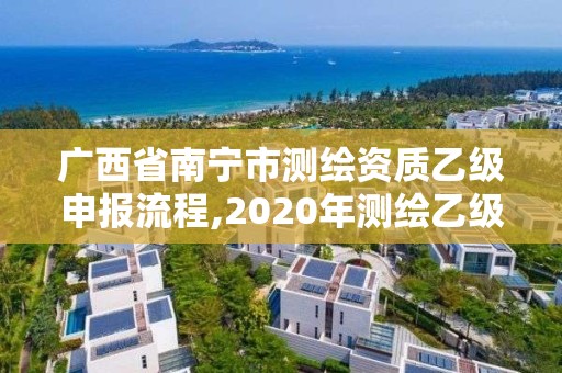 广西省南宁市测绘资质乙级申报流程,2020年测绘乙级资质申报条件