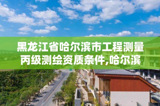 黑龙江省哈尔滨市工程测量丙级测绘资质条件,哈尔滨市测绘院