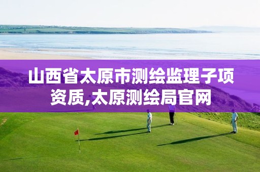 山西省太原市测绘监理子项资质,太原测绘局官网