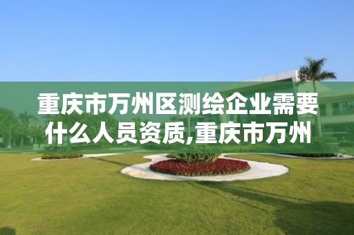 重庆市万州区测绘企业需要什么人员资质,重庆市万州区测绘企业需要什么人员资质。