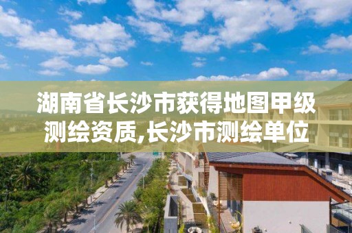 湖南省长沙市获得地图甲级测绘资质,长沙市测绘单位招聘