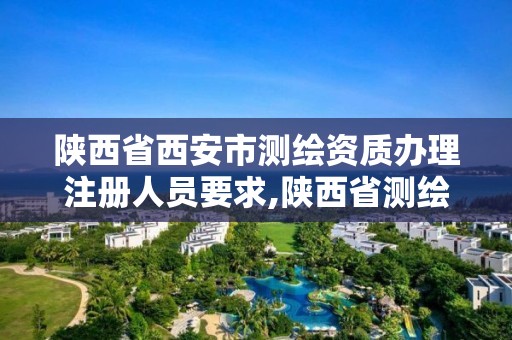 陕西省西安市测绘资质办理注册人员要求,陕西省测绘资质申请材料