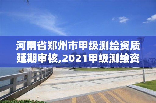 河南省郑州市甲级测绘资质延期审核,2021甲级测绘资质延期公告