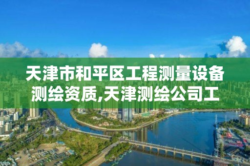 天津市和平区工程测量设备测绘资质,天津测绘公司工资排行