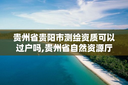 贵州省贵阳市测绘资质可以过户吗,贵州省自然资源厅关于测绘资质延长