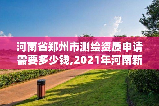 河南省郑州市测绘资质申请需要多少钱,2021年河南新测绘资质办理。