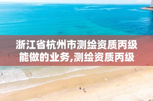 浙江省杭州市测绘资质丙级能做的业务,测绘资质丙级业务范围。