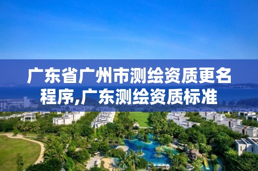 广东省广州市测绘资质更名程序,广东测绘资质标准