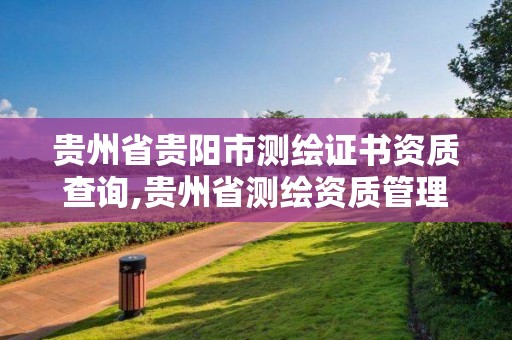 贵州省贵阳市测绘证书资质查询,贵州省测绘资质管理规定