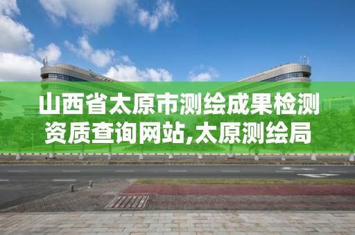 山西省太原市测绘成果检测资质查询网站,太原测绘局官网。