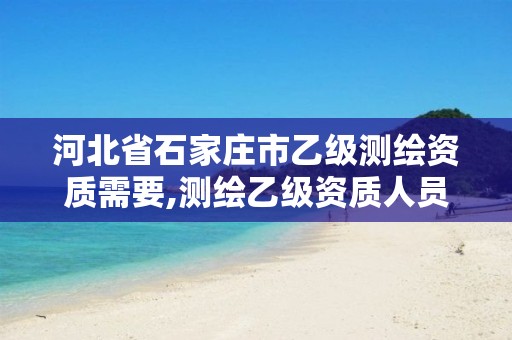 河北省石家庄市乙级测绘资质需要,测绘乙级资质人员要求