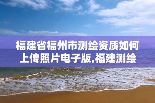 福建省福州市测绘资质如何上传照片电子版,福建测绘局招聘信息