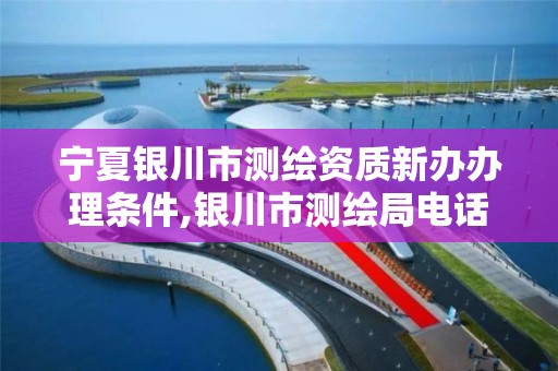 宁夏银川市测绘资质新办办理条件,银川市测绘局电话