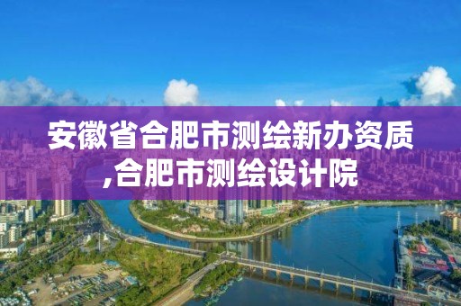 安徽省合肥市测绘新办资质,合肥市测绘设计院