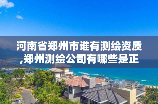 河南省郑州市谁有测绘资质,郑州测绘公司有哪些是正规的