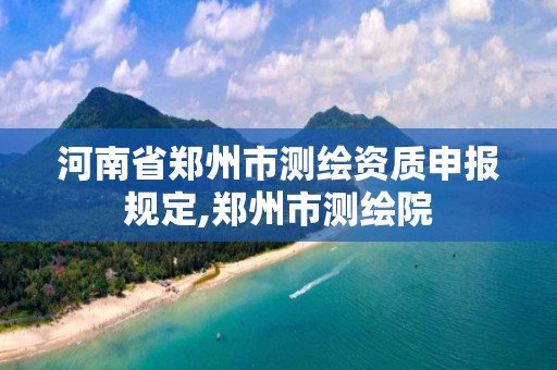 河南省郑州市测绘资质申报规定,郑州市测绘院