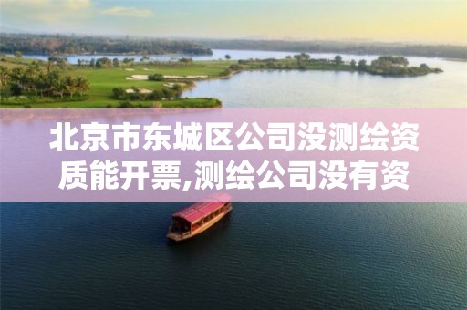 北京市东城区公司没测绘资质能开票,测绘公司没有资质可以开发票吗。