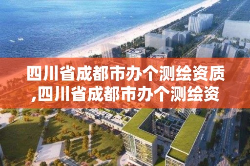 四川省成都市办个测绘资质,四川省成都市办个测绘资质的公司