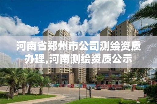 河南省郑州市公司测绘资质办理,河南测绘资质公示