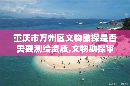 重庆市万州区文物勘探是否需要测绘资质,文物勘探审批需要的材料